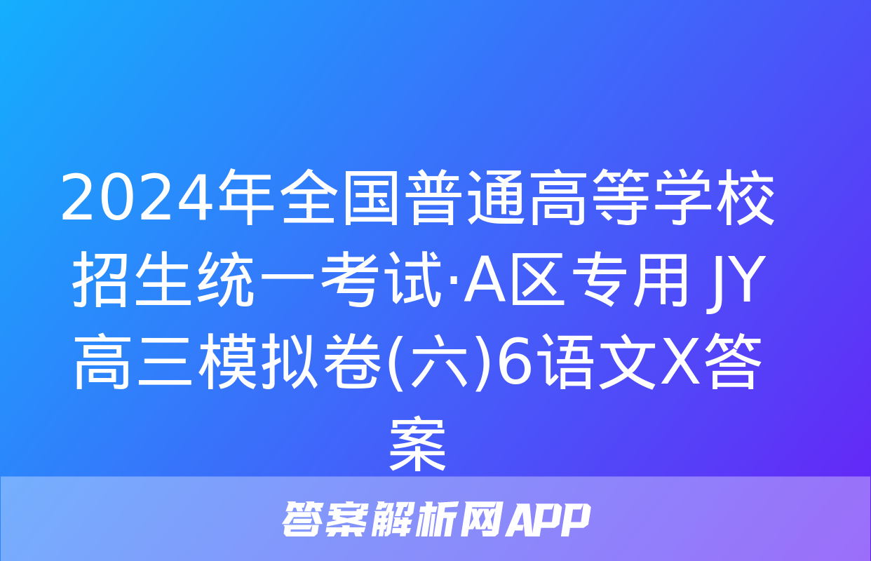 2024年全国普通高等学校招生统一考试·A区专用 JY高三模拟卷(六)6语文X答案