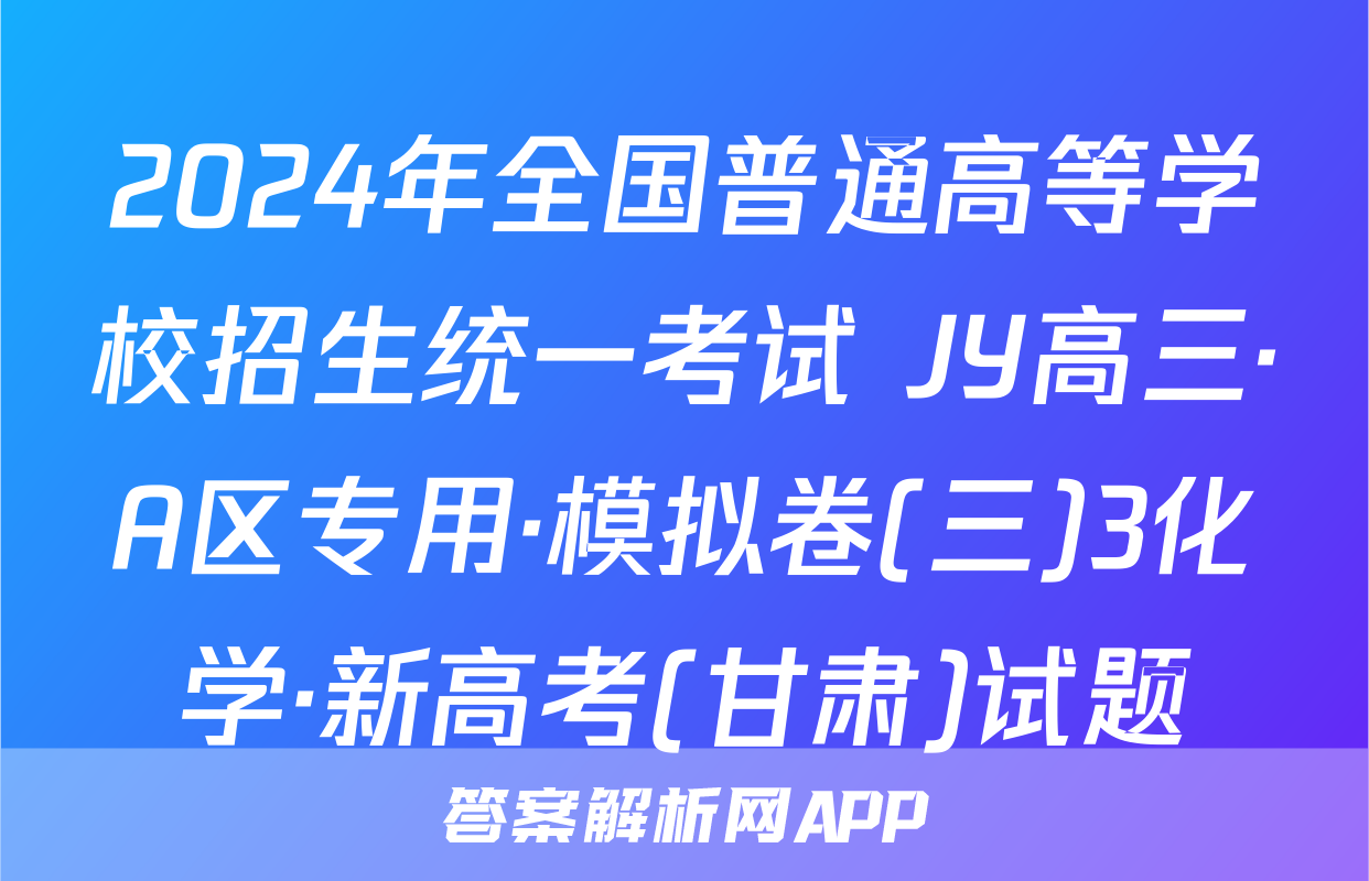 2024年全国普通高等学校招生统一考试 JY高三·A区专用·模拟卷(三)3化学·新高考(甘肃)试题