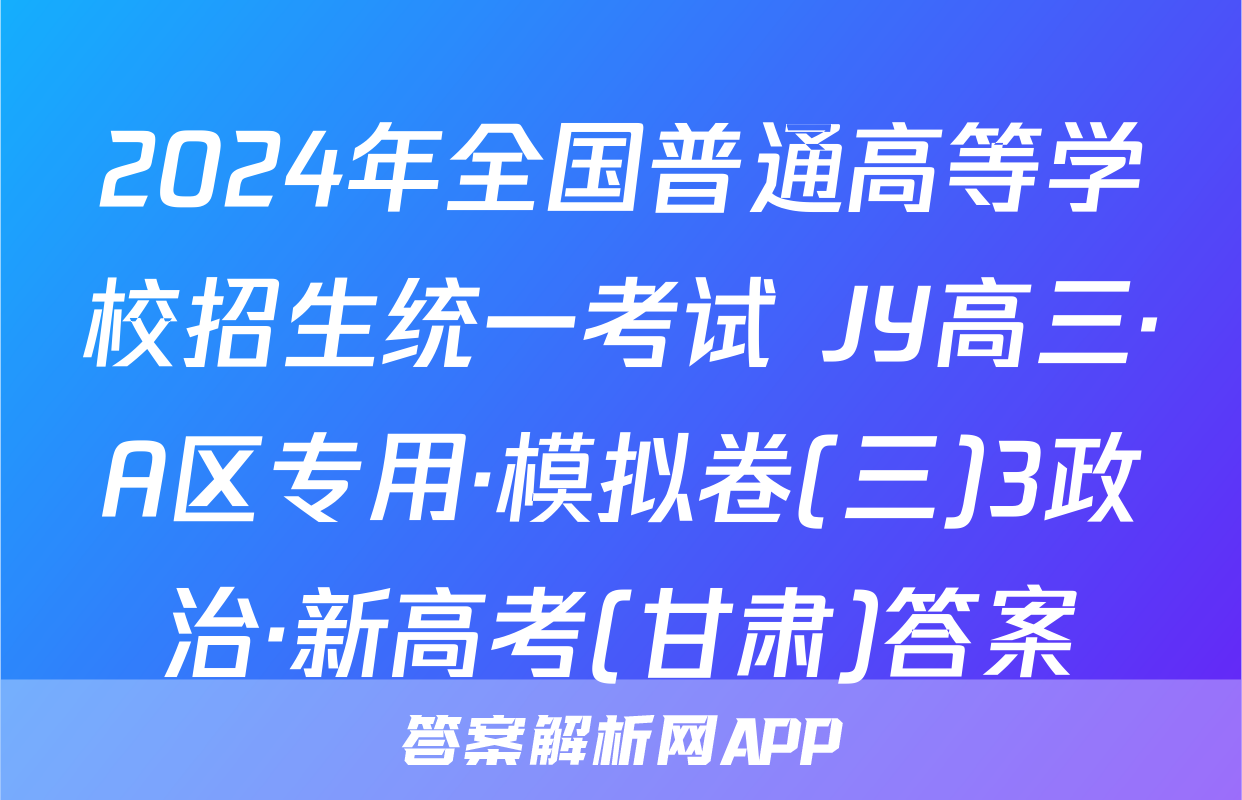 2024年全国普通高等学校招生统一考试 JY高三·A区专用·模拟卷(三)3政治·新高考(甘肃)答案