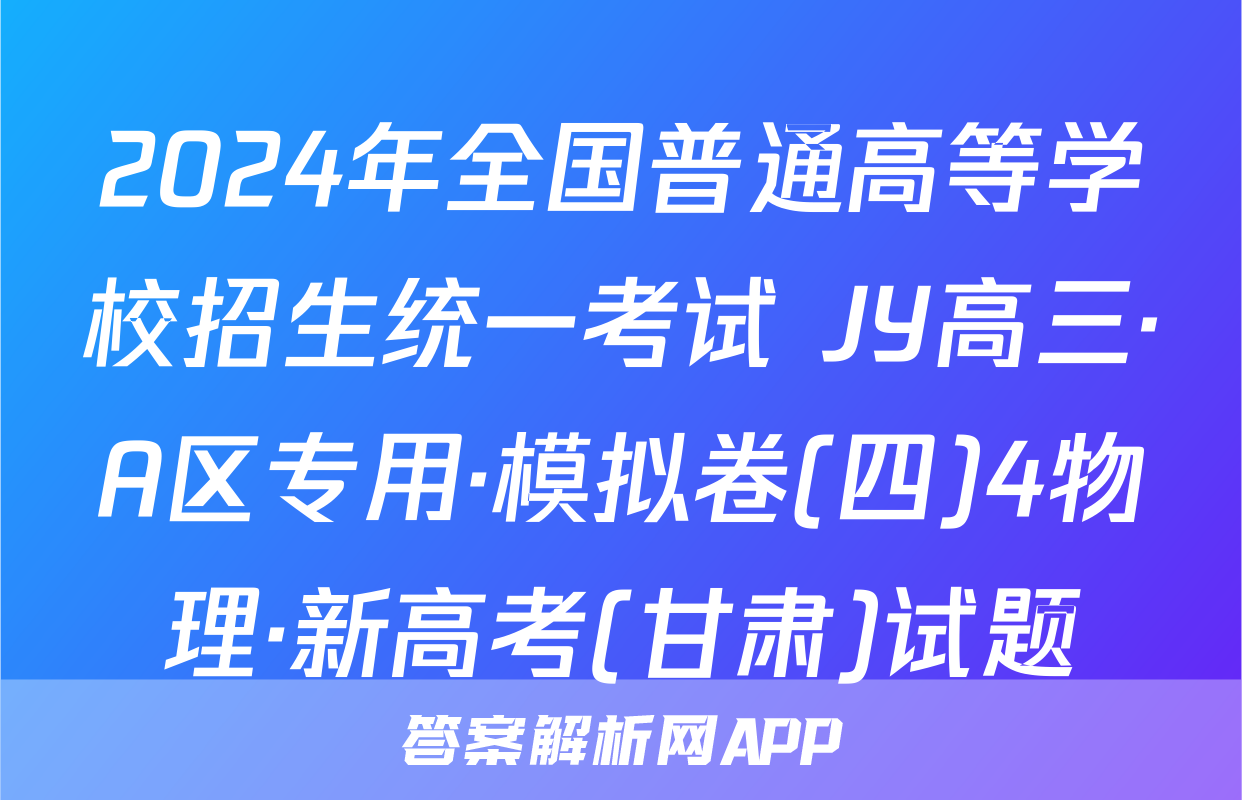 2024年全国普通高等学校招生统一考试 JY高三·A区专用·模拟卷(四)4物理·新高考(甘肃)试题