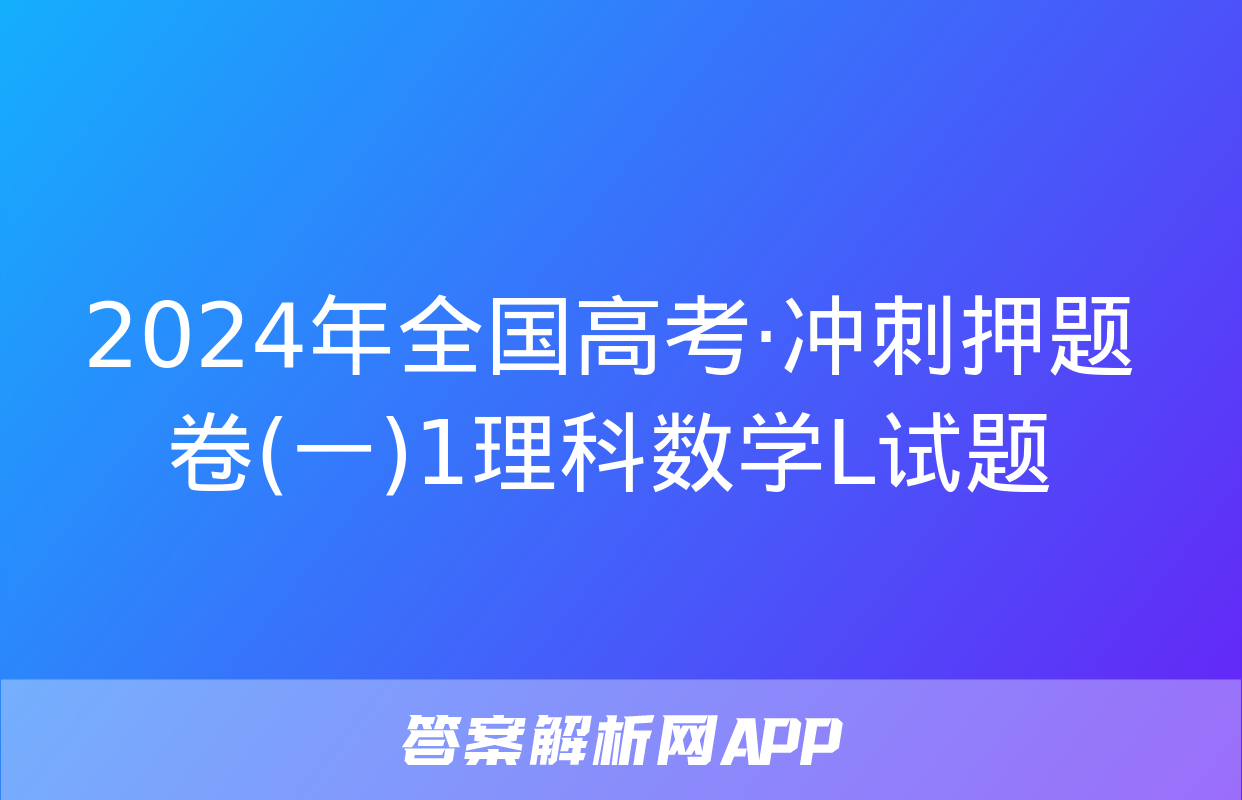 2024年全国高考·冲刺押题卷(一)1理科数学L试题