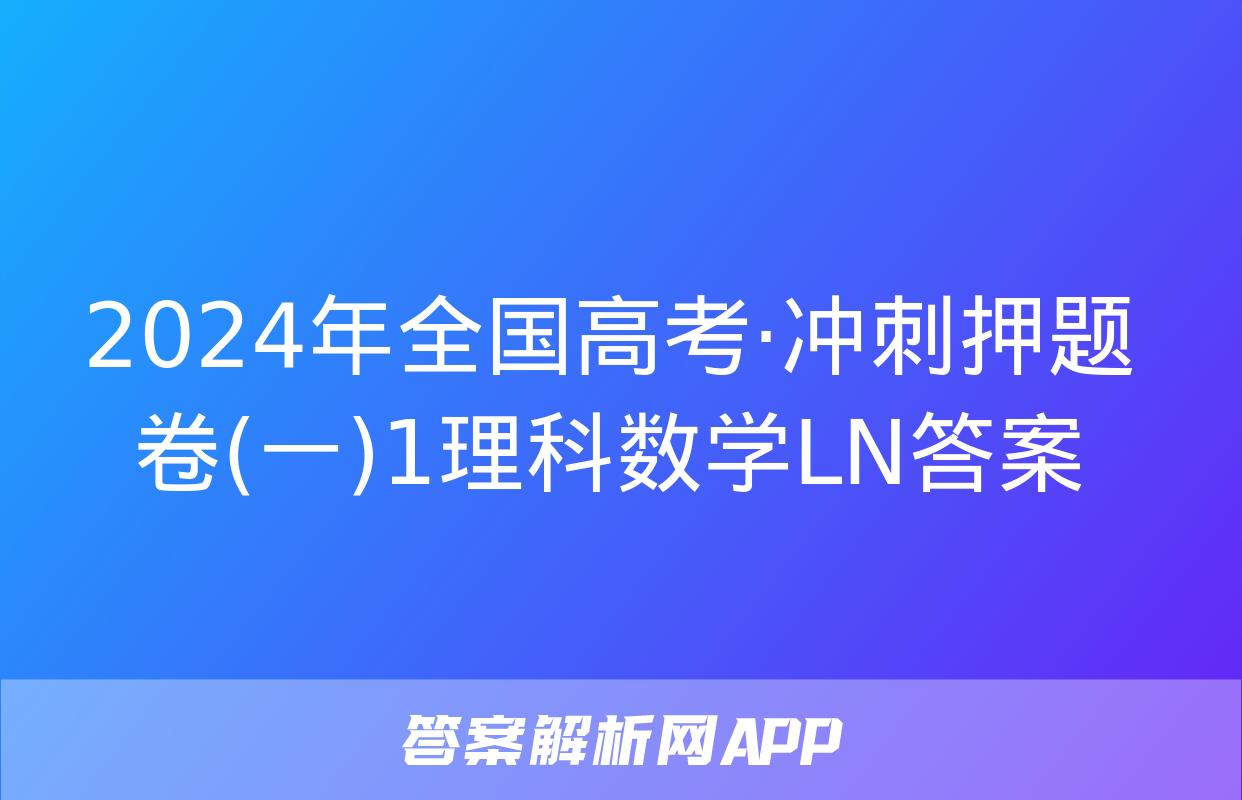 2024年全国高考·冲刺押题卷(一)1理科数学LN答案