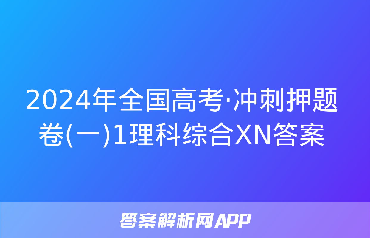 2024年全国高考·冲刺押题卷(一)1理科综合XN答案