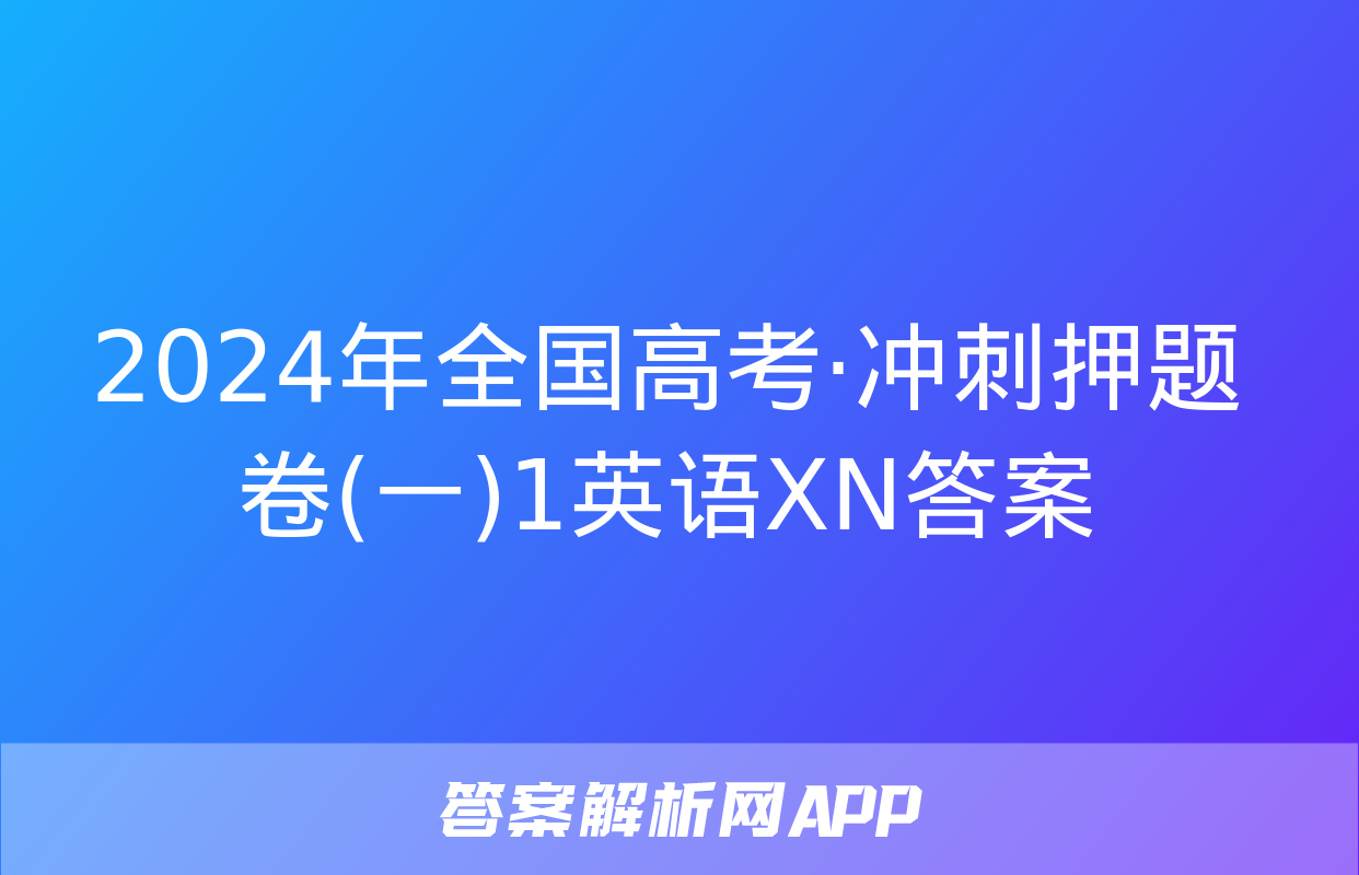 2024年全国高考·冲刺押题卷(一)1英语XN答案