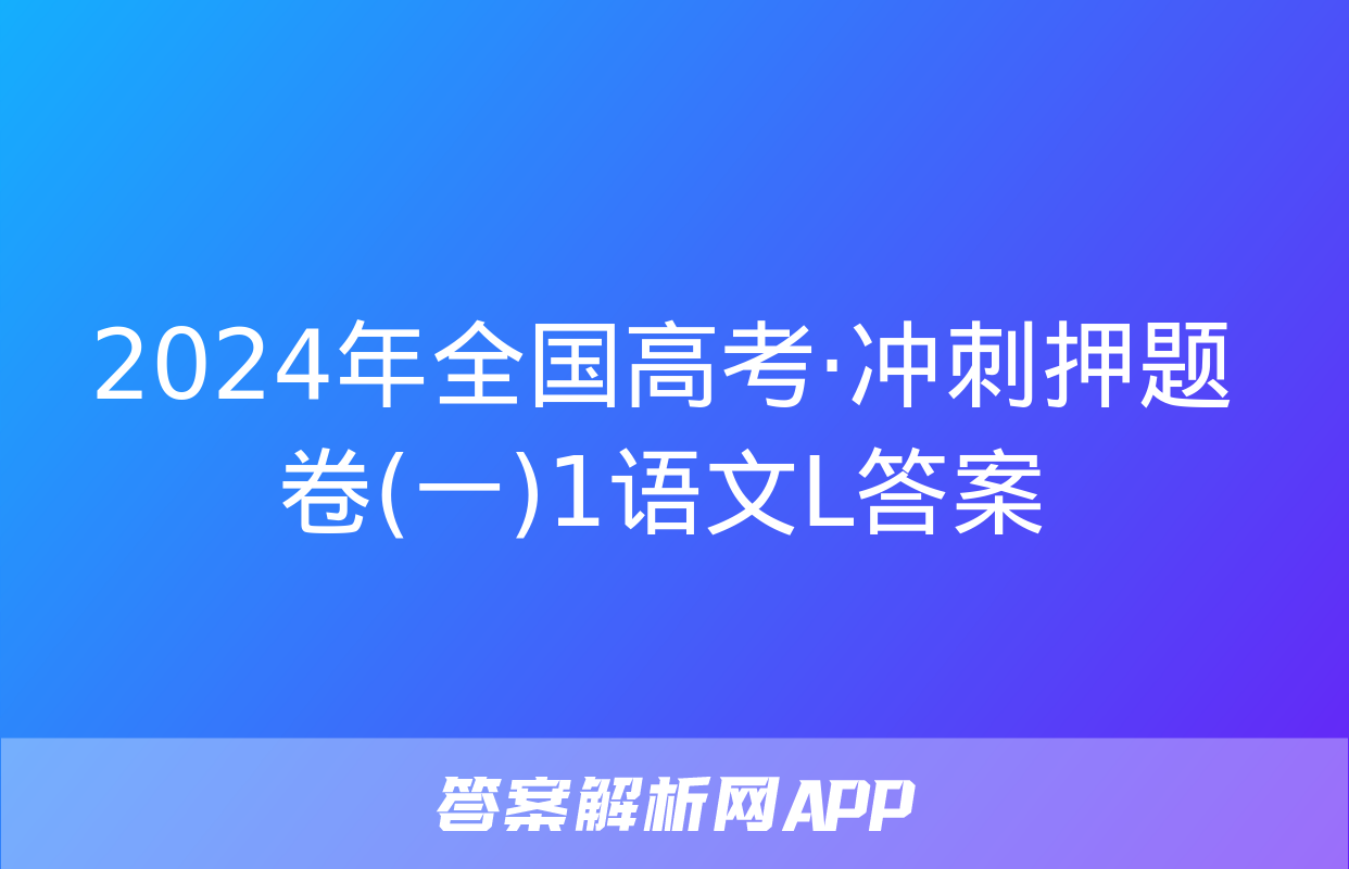 2024年全国高考·冲刺押题卷(一)1语文L答案