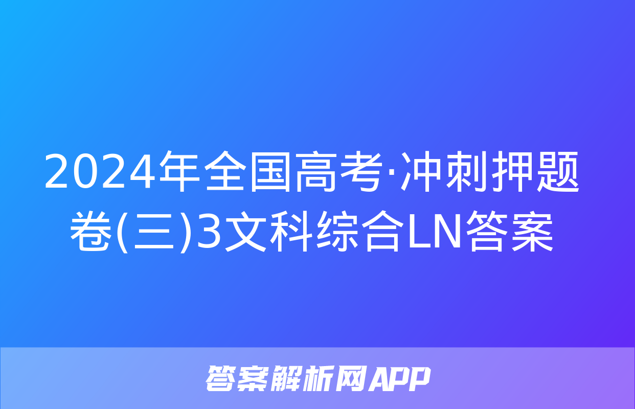 2024年全国高考·冲刺押题卷(三)3文科综合LN答案