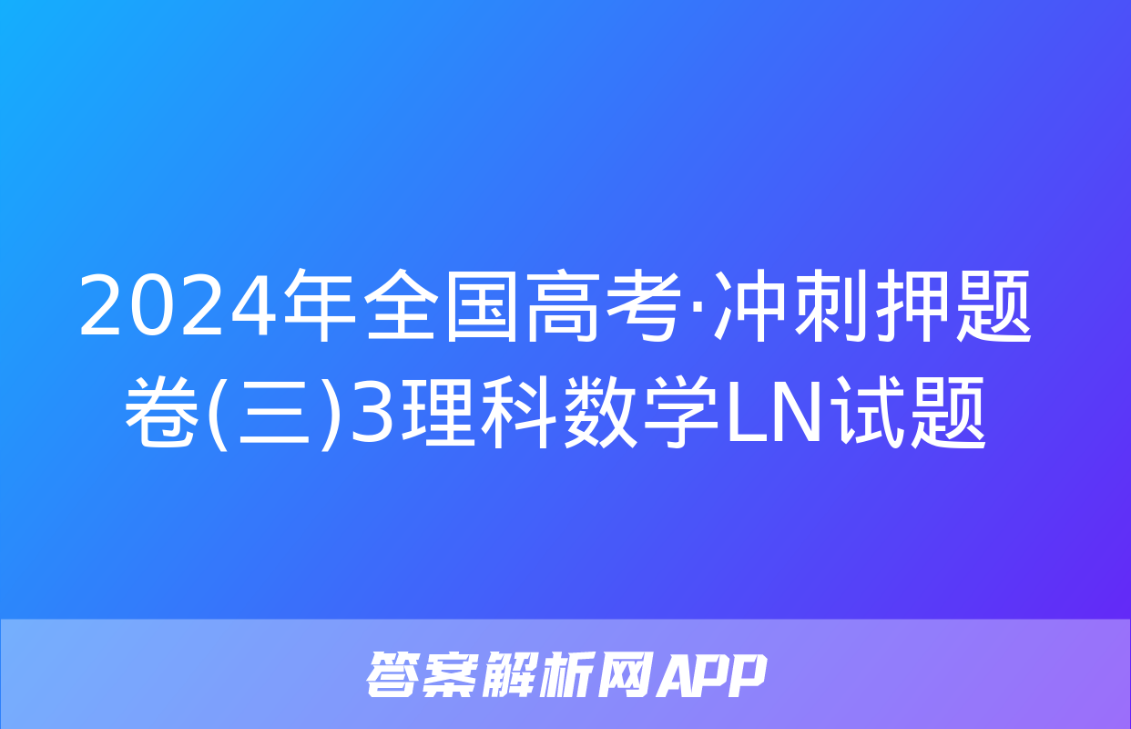 2024年全国高考·冲刺押题卷(三)3理科数学LN试题