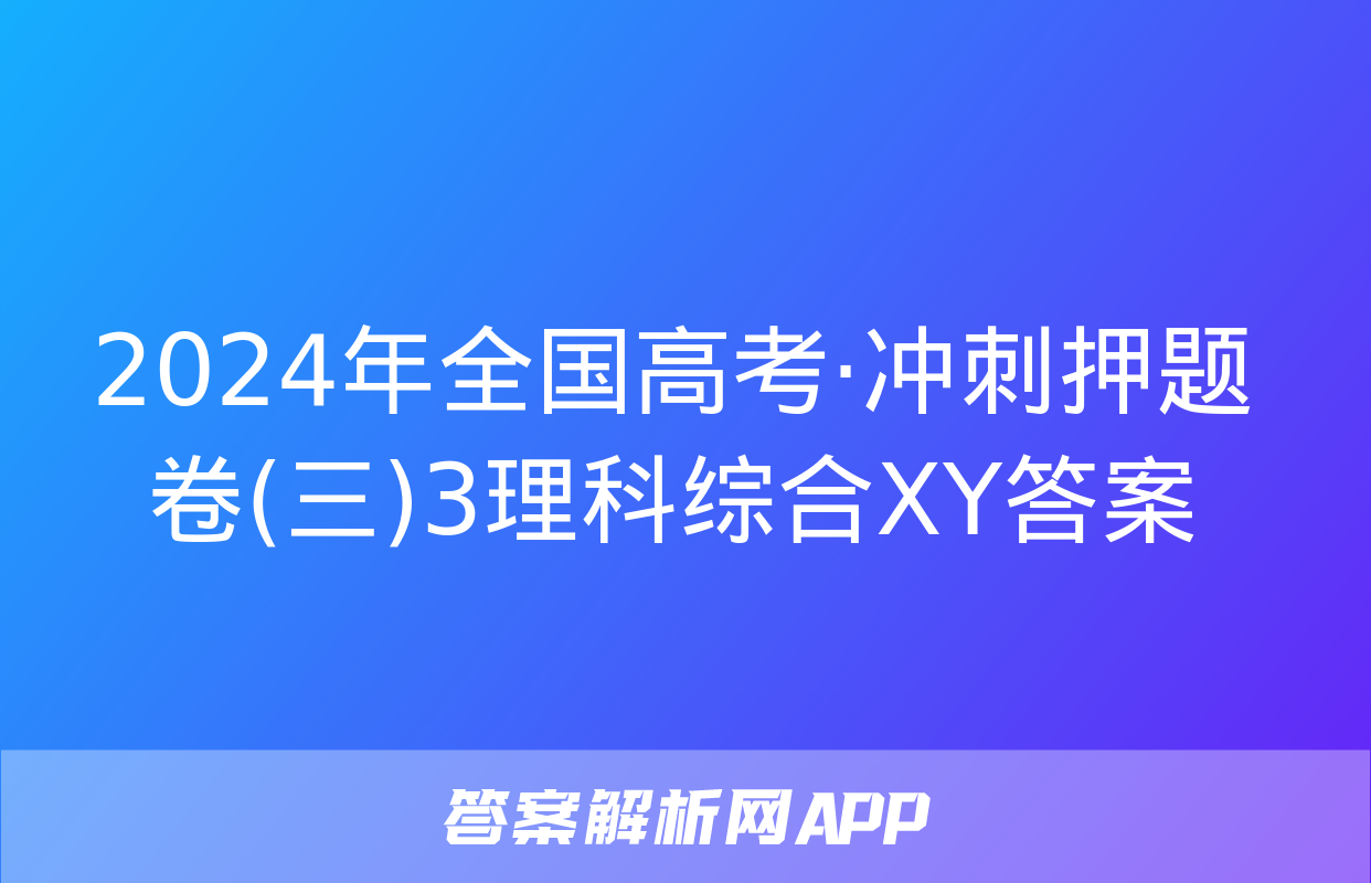 2024年全国高考·冲刺押题卷(三)3理科综合XY答案