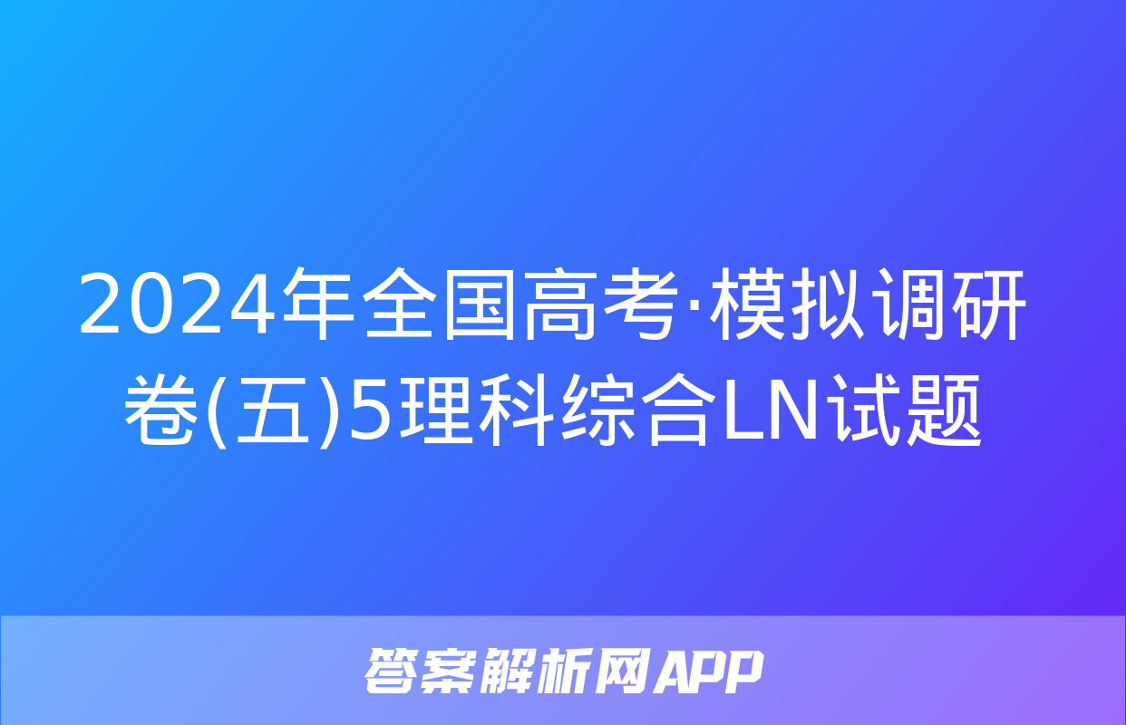 2024年全国高考·模拟调研卷(五)5理科综合LN试题