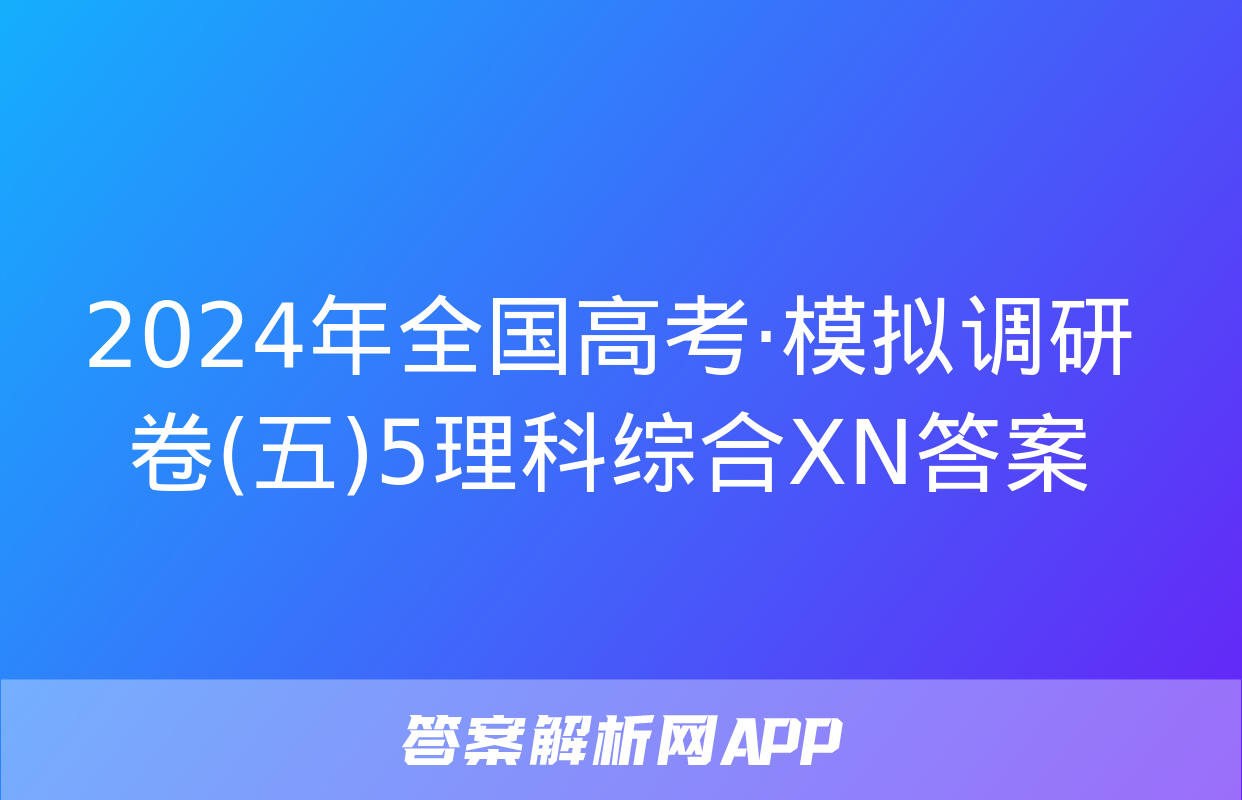 2024年全国高考·模拟调研卷(五)5理科综合XN答案