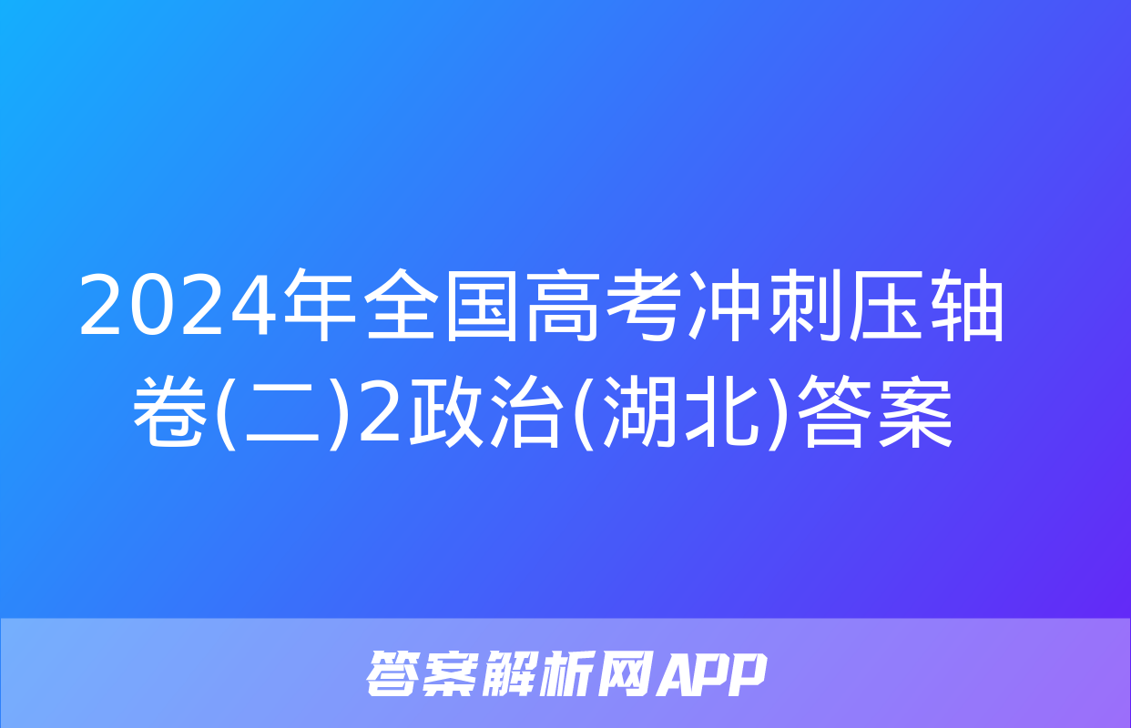 2024年全国高考冲刺压轴卷(二)2政治(湖北)答案