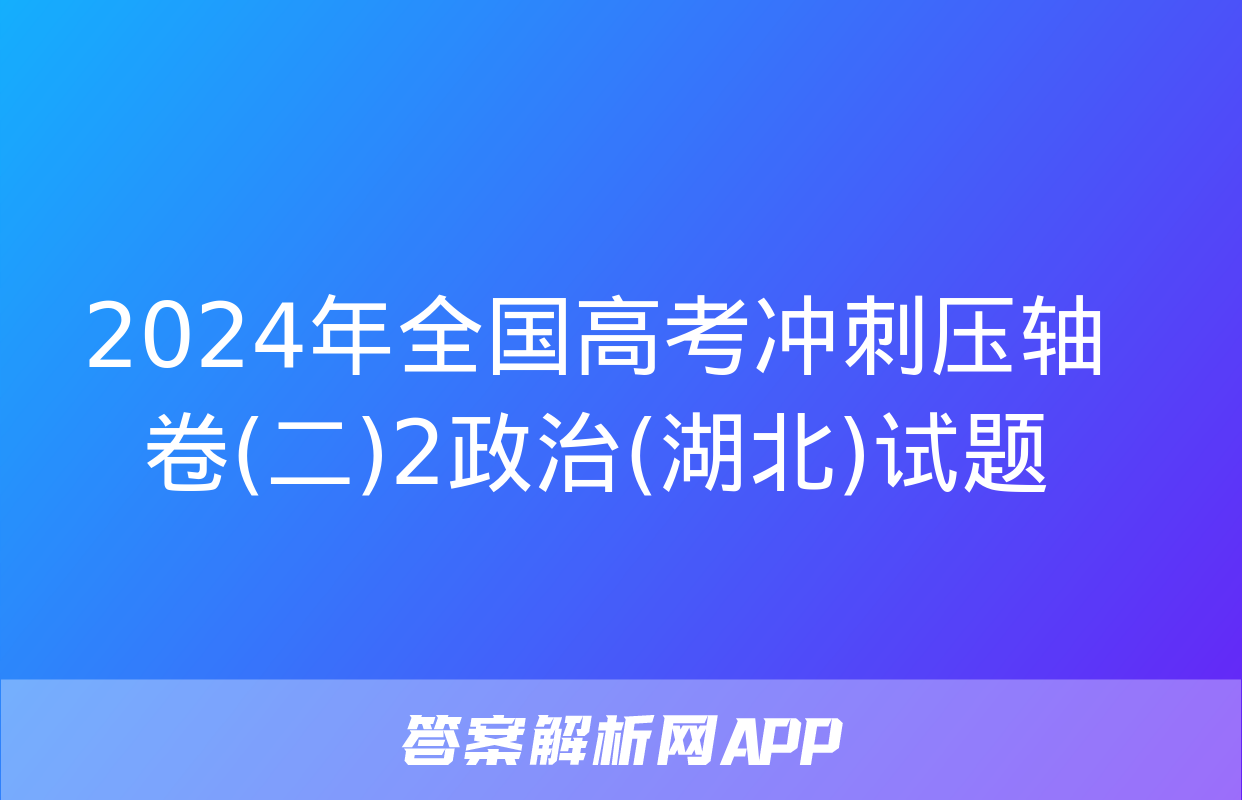 2024年全国高考冲刺压轴卷(二)2政治(湖北)试题