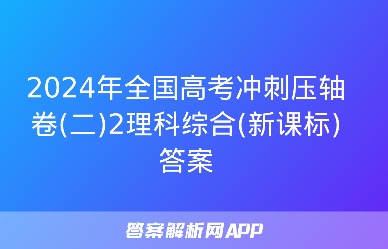 2024年全国高考冲刺压轴卷(二)2理科综合(新课标)答案