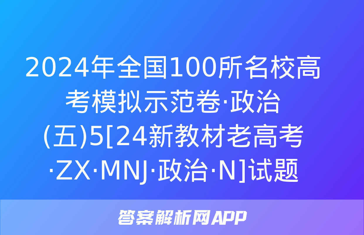 2024年全国100所名校高考模拟示范卷·政治(五)5[24新教材老高考·ZX·MNJ·政治·N]试题