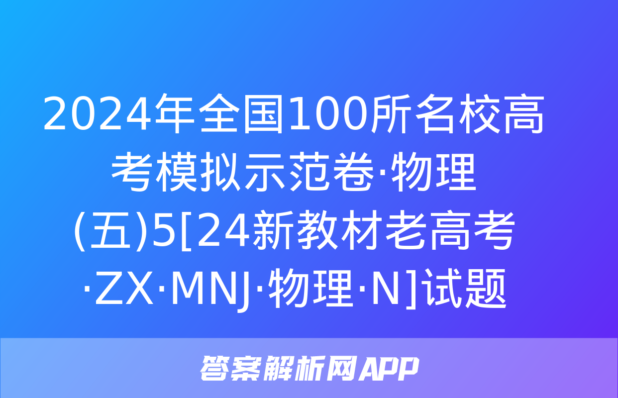 2024年全国100所名校高考模拟示范卷·物理(五)5[24新教材老高考·ZX·MNJ·物理·N]试题