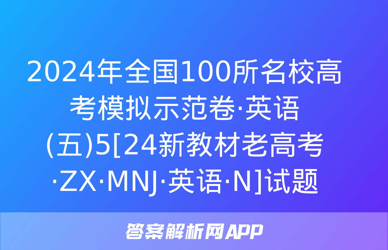 2024年全国100所名校高考模拟示范卷·英语(五)5[24新教材老高考·ZX·MNJ·英语·N]试题