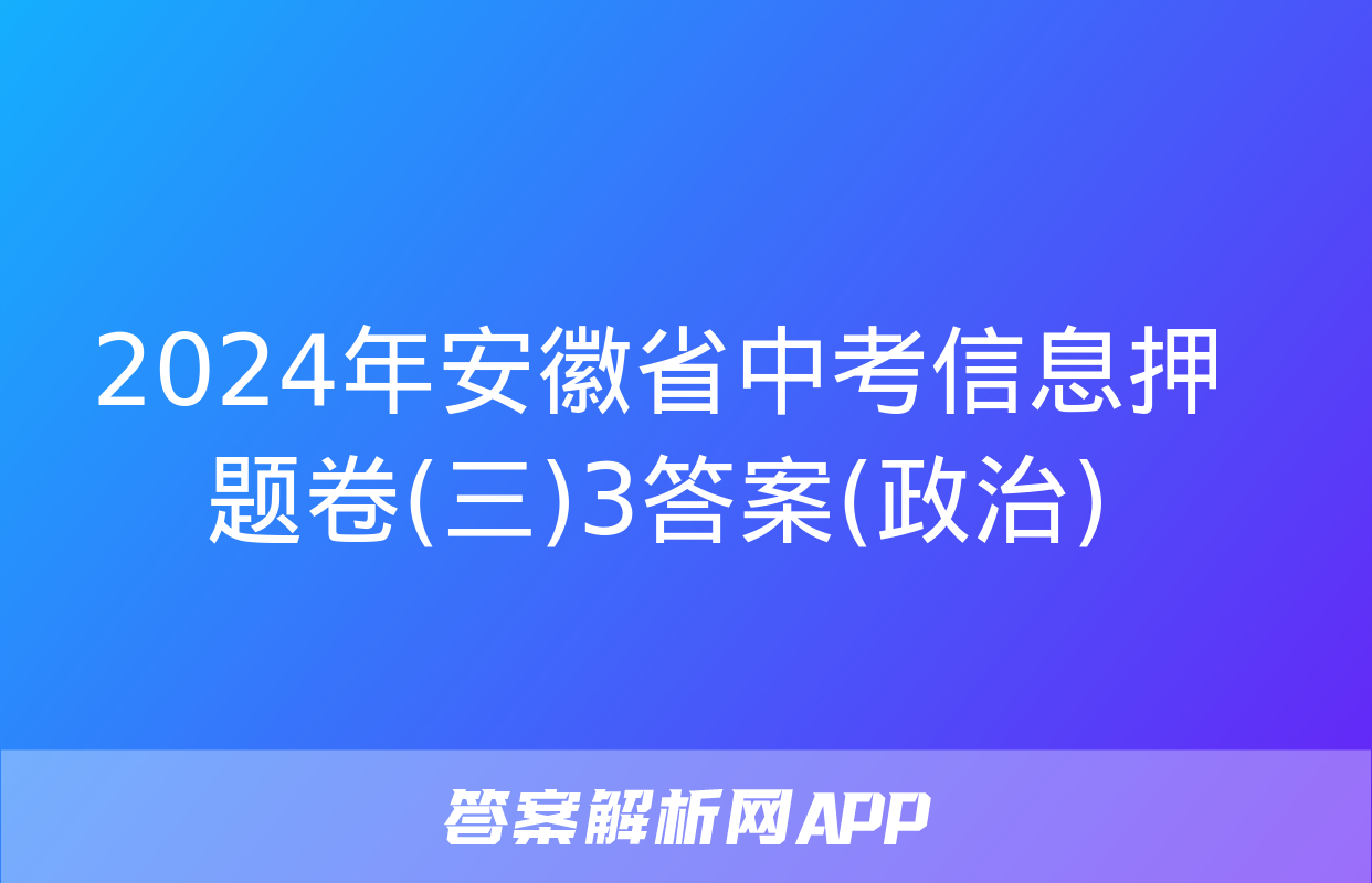 2024年安徽省中考信息押题卷(三)3答案(政治)