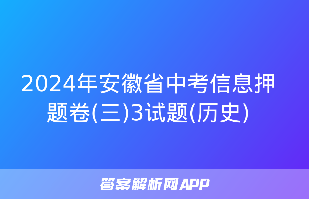 2024年安徽省中考信息押题卷(三)3试题(历史)