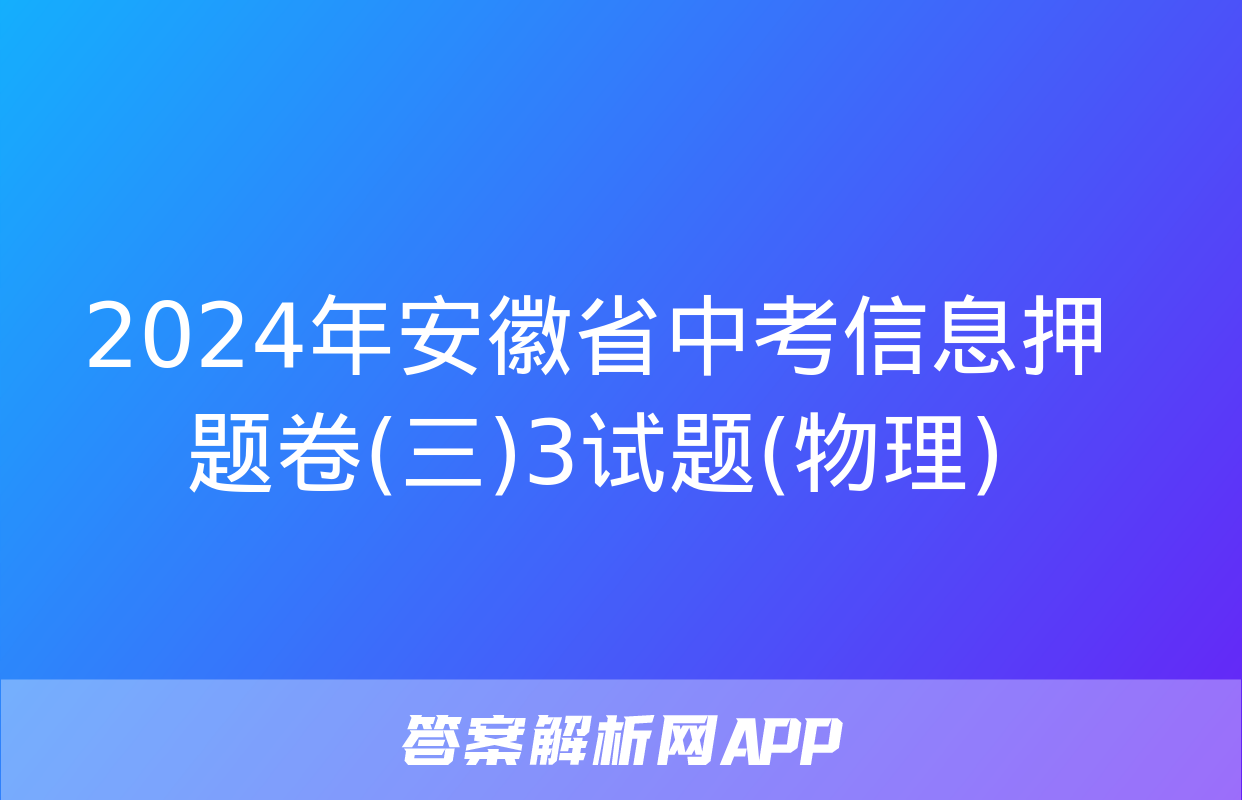 2024年安徽省中考信息押题卷(三)3试题(物理)