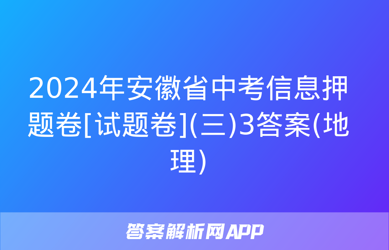 2024年安徽省中考信息押题卷[试题卷](三)3答案(地理)