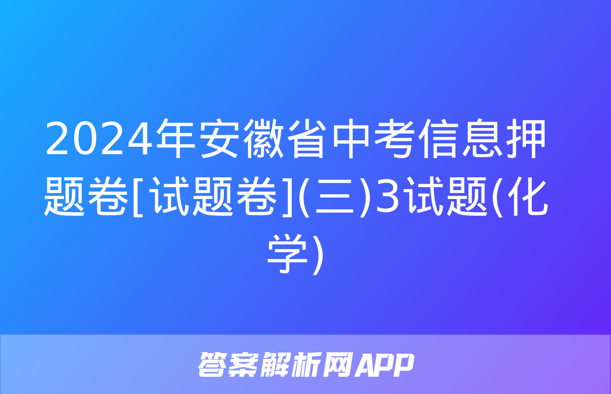 2024年安徽省中考信息押题卷[试题卷](三)3试题(化学)