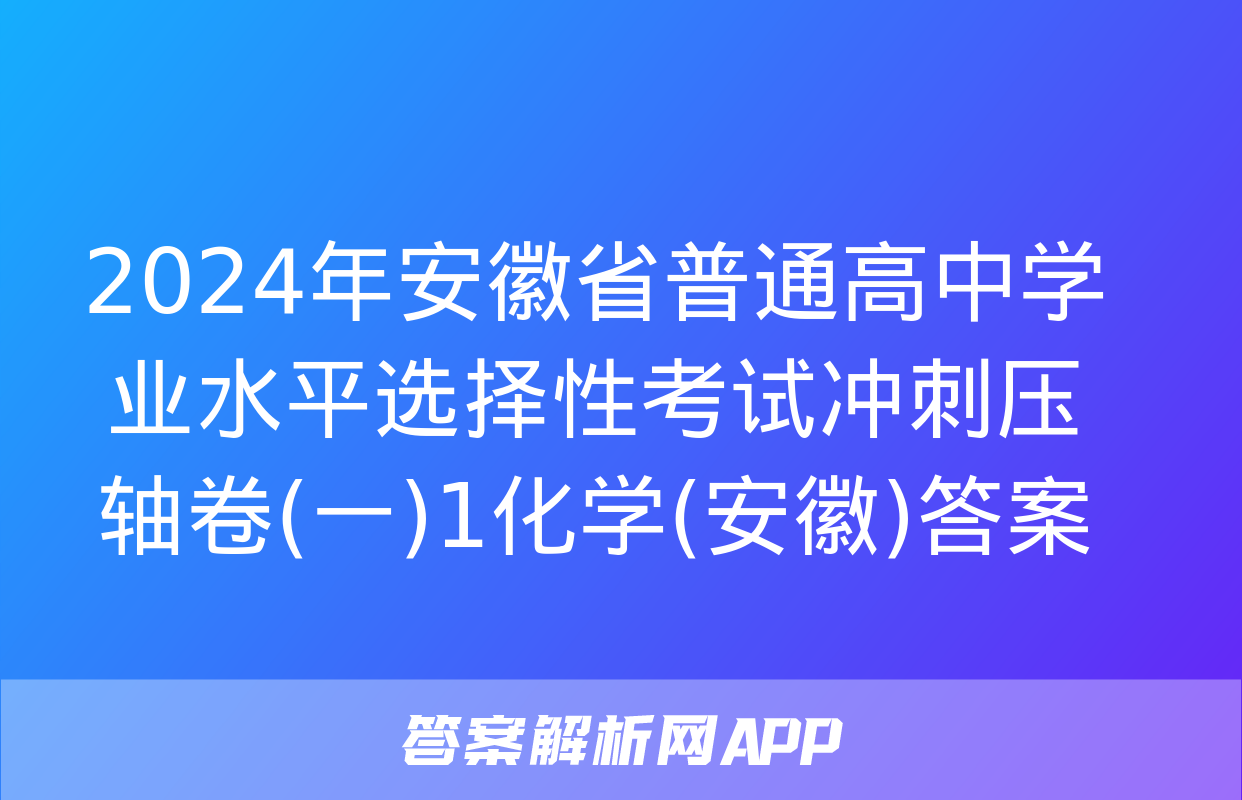 2024年安徽省普通高中学业水平选择性考试冲刺压轴卷(一)1化学(安徽)答案