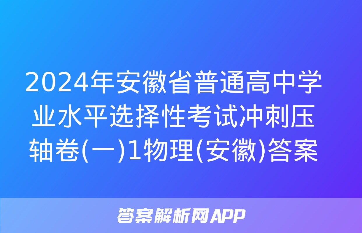 2024年安徽省普通高中学业水平选择性考试冲刺压轴卷(一)1物理(安徽)答案