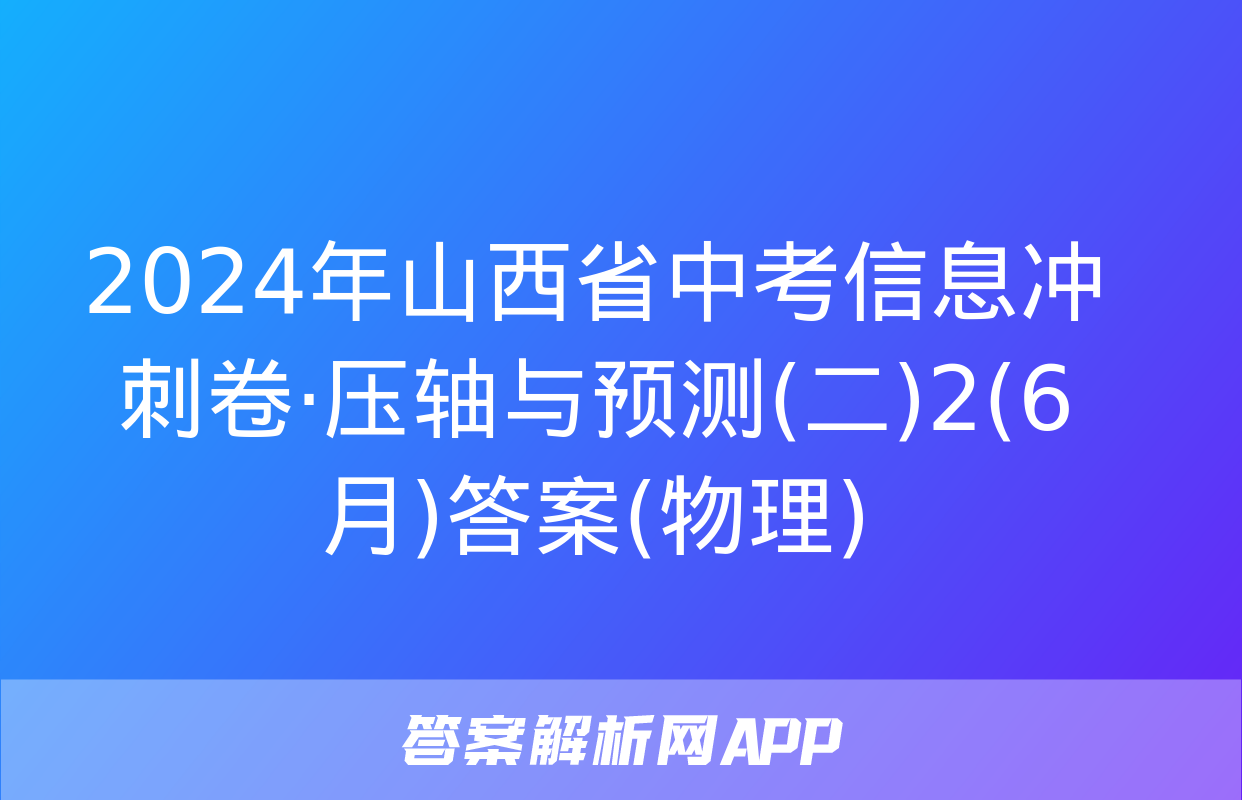 2024年山西省中考信息冲刺卷·压轴与预测(二)2(6月)答案(物理)