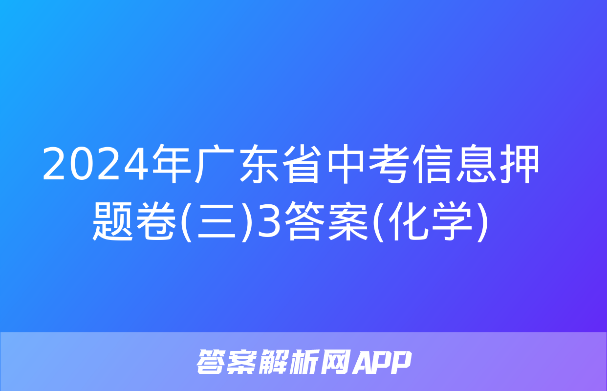 2024年广东省中考信息押题卷(三)3答案(化学)