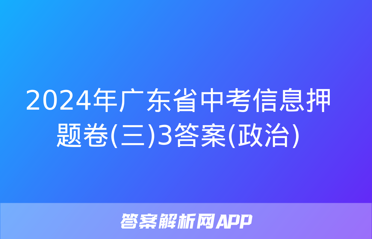 2024年广东省中考信息押题卷(三)3答案(政治)