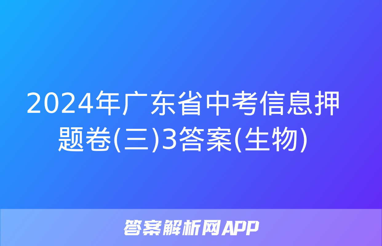 2024年广东省中考信息押题卷(三)3答案(生物)