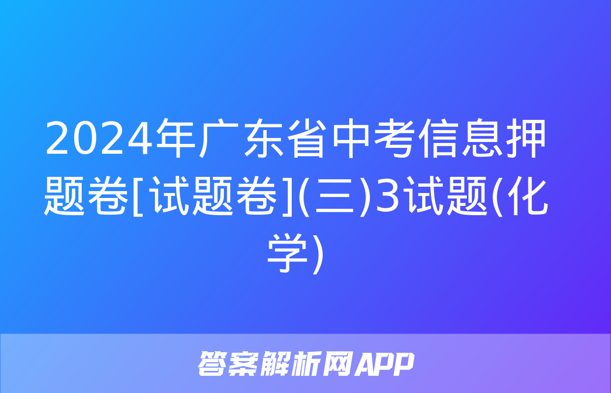 2024年广东省中考信息押题卷[试题卷](三)3试题(化学)