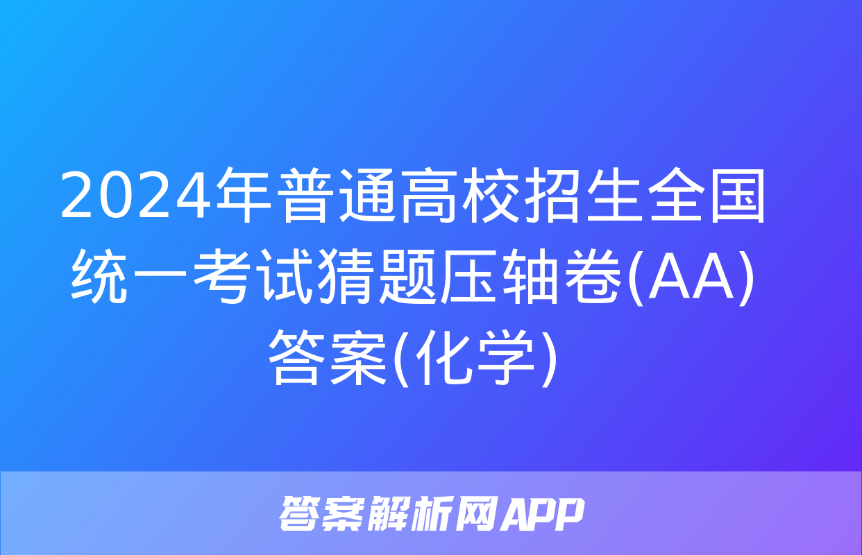 2024年普通高校招生全国统一考试猜题压轴卷(AA)答案(化学)