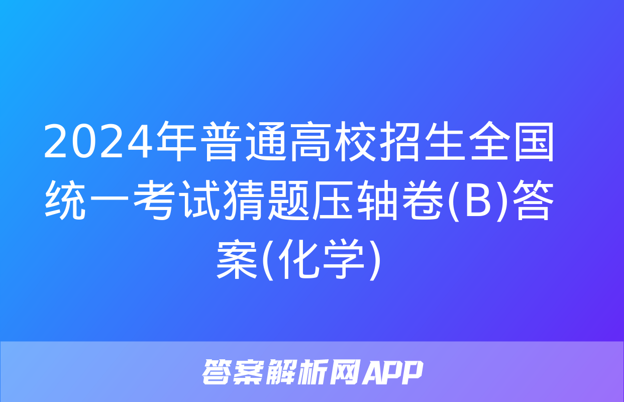 2024年普通高校招生全国统一考试猜题压轴卷(B)答案(化学)