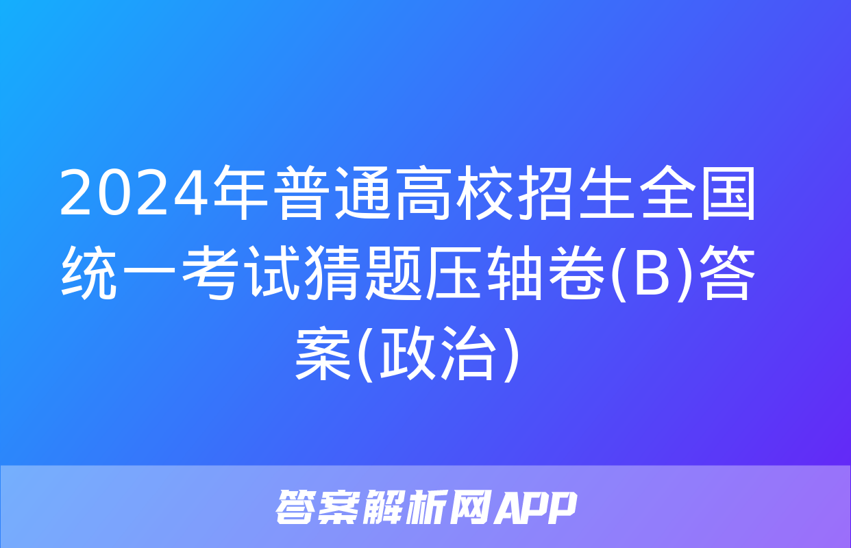 2024年普通高校招生全国统一考试猜题压轴卷(B)答案(政治)