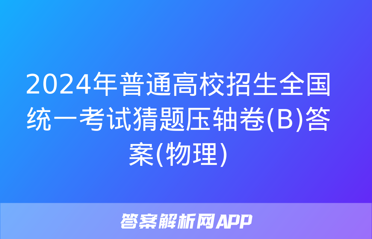 2024年普通高校招生全国统一考试猜题压轴卷(B)答案(物理)