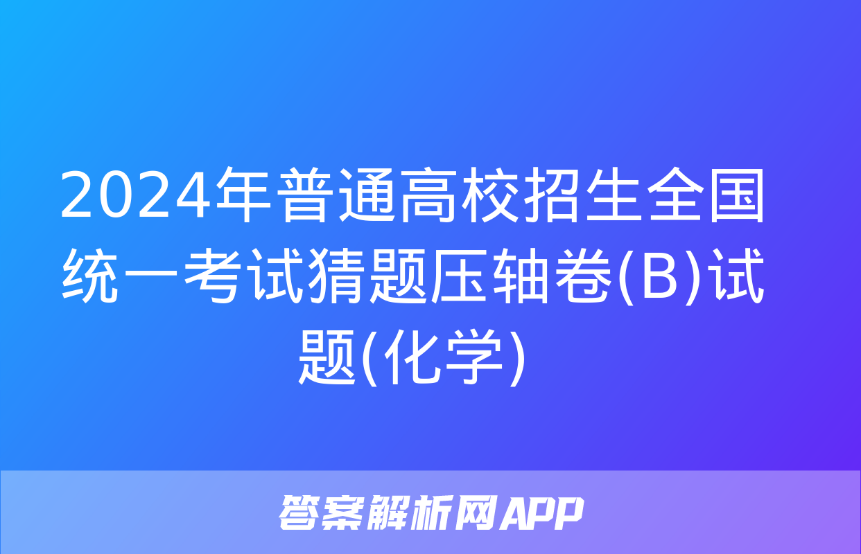 2024年普通高校招生全国统一考试猜题压轴卷(B)试题(化学)