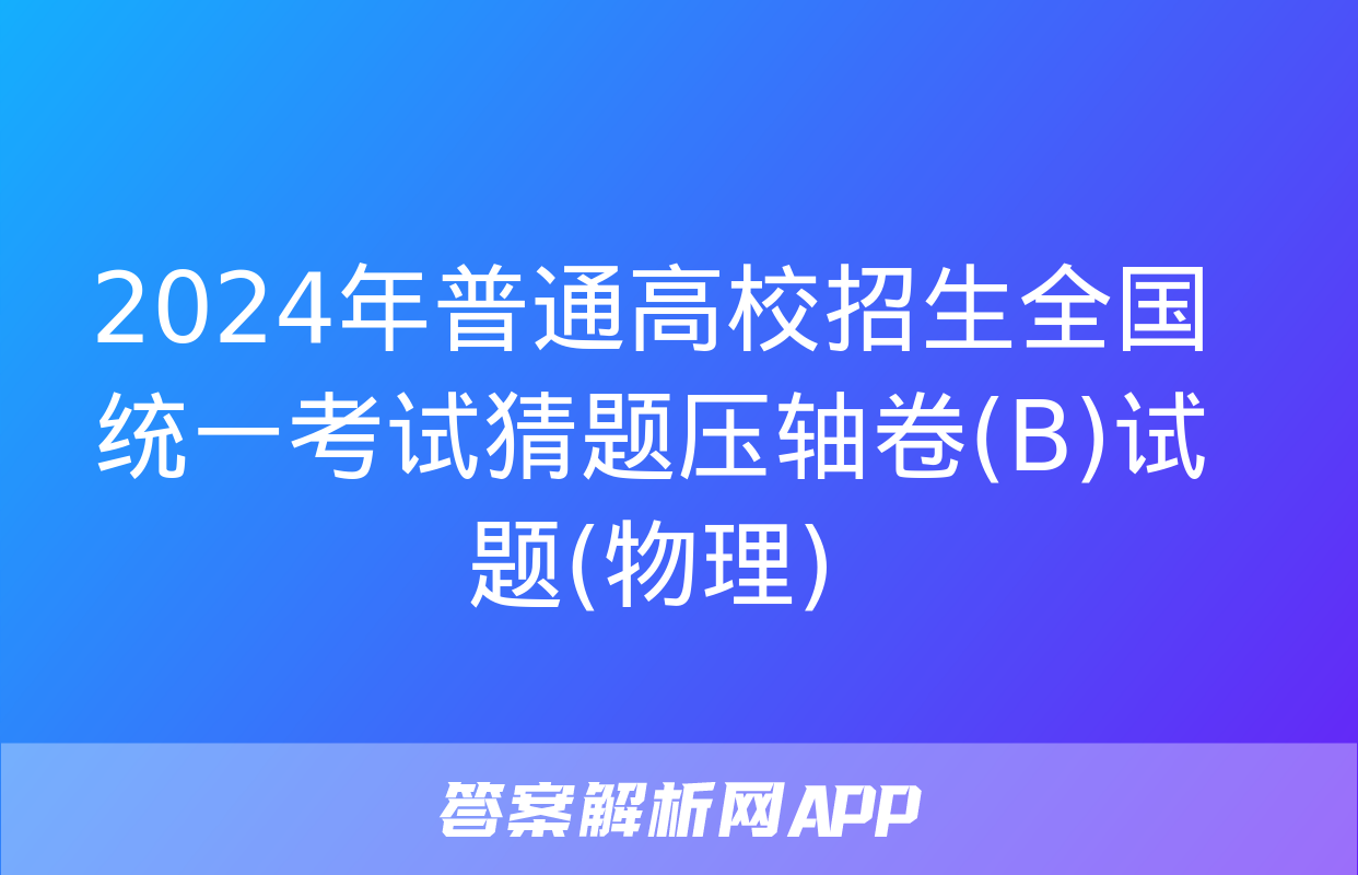 2024年普通高校招生全国统一考试猜题压轴卷(B)试题(物理)