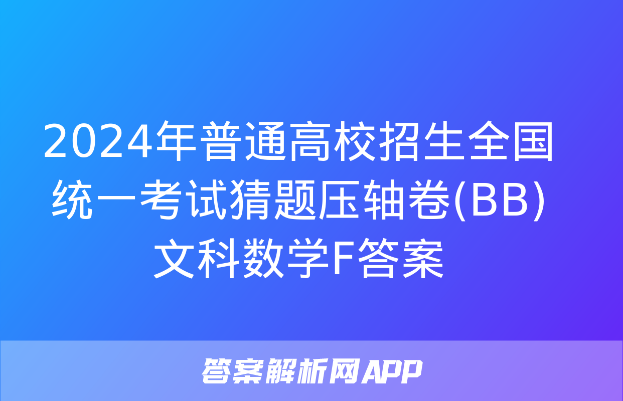 2024年普通高校招生全国统一考试猜题压轴卷(BB)文科数学F答案