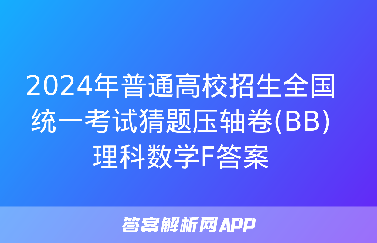 2024年普通高校招生全国统一考试猜题压轴卷(BB)理科数学F答案