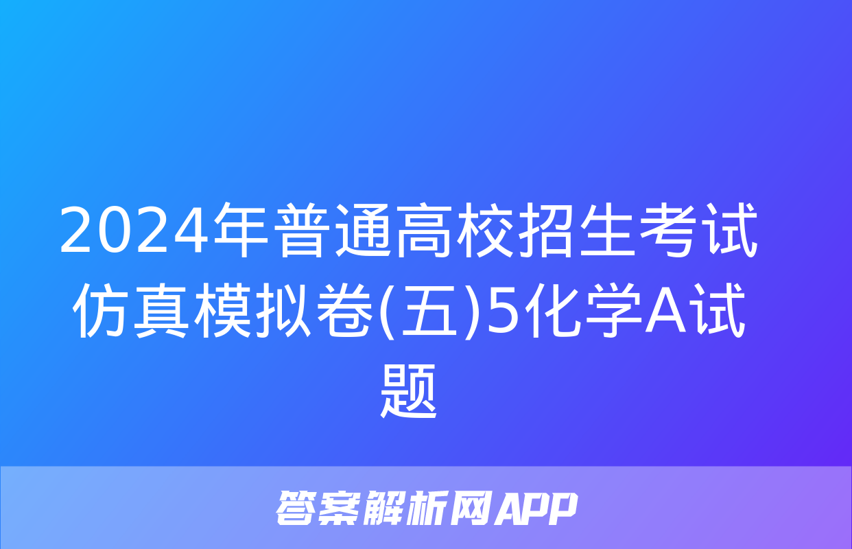 2024年普通高校招生考试仿真模拟卷(五)5化学A试题