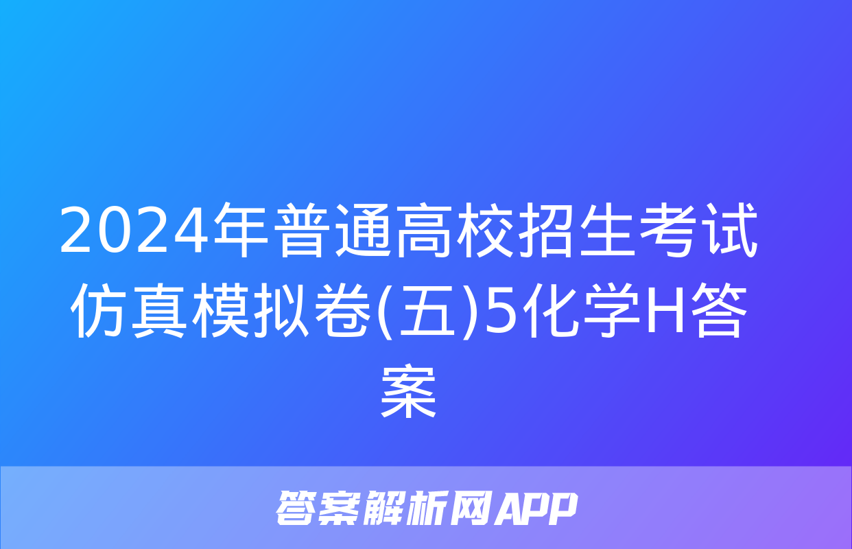 2024年普通高校招生考试仿真模拟卷(五)5化学H答案