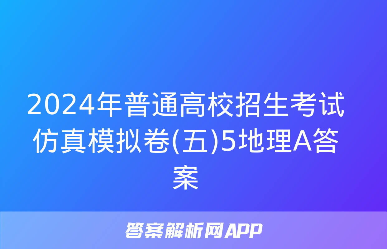 2024年普通高校招生考试仿真模拟卷(五)5地理A答案