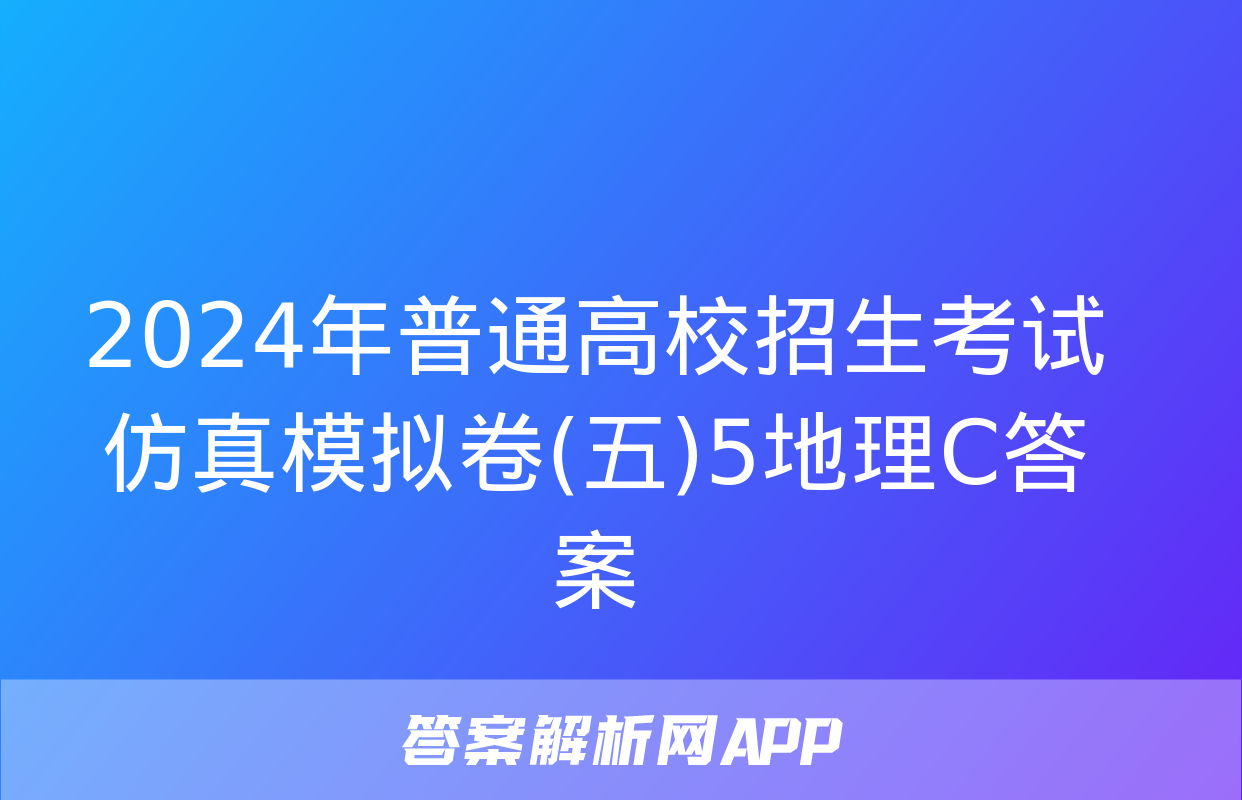 2024年普通高校招生考试仿真模拟卷(五)5地理C答案