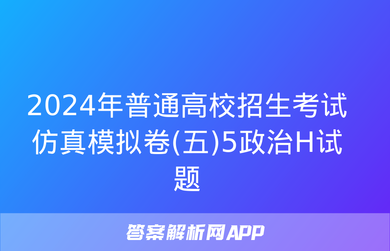 2024年普通高校招生考试仿真模拟卷(五)5政治H试题