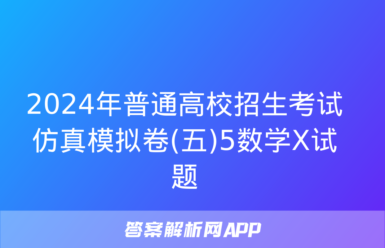 2024年普通高校招生考试仿真模拟卷(五)5数学X试题