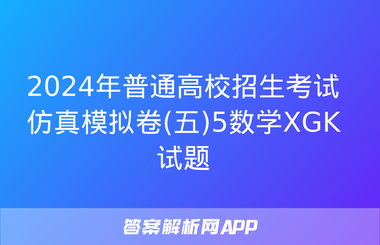 2024年普通高校招生考试仿真模拟卷(五)5数学XGK试题