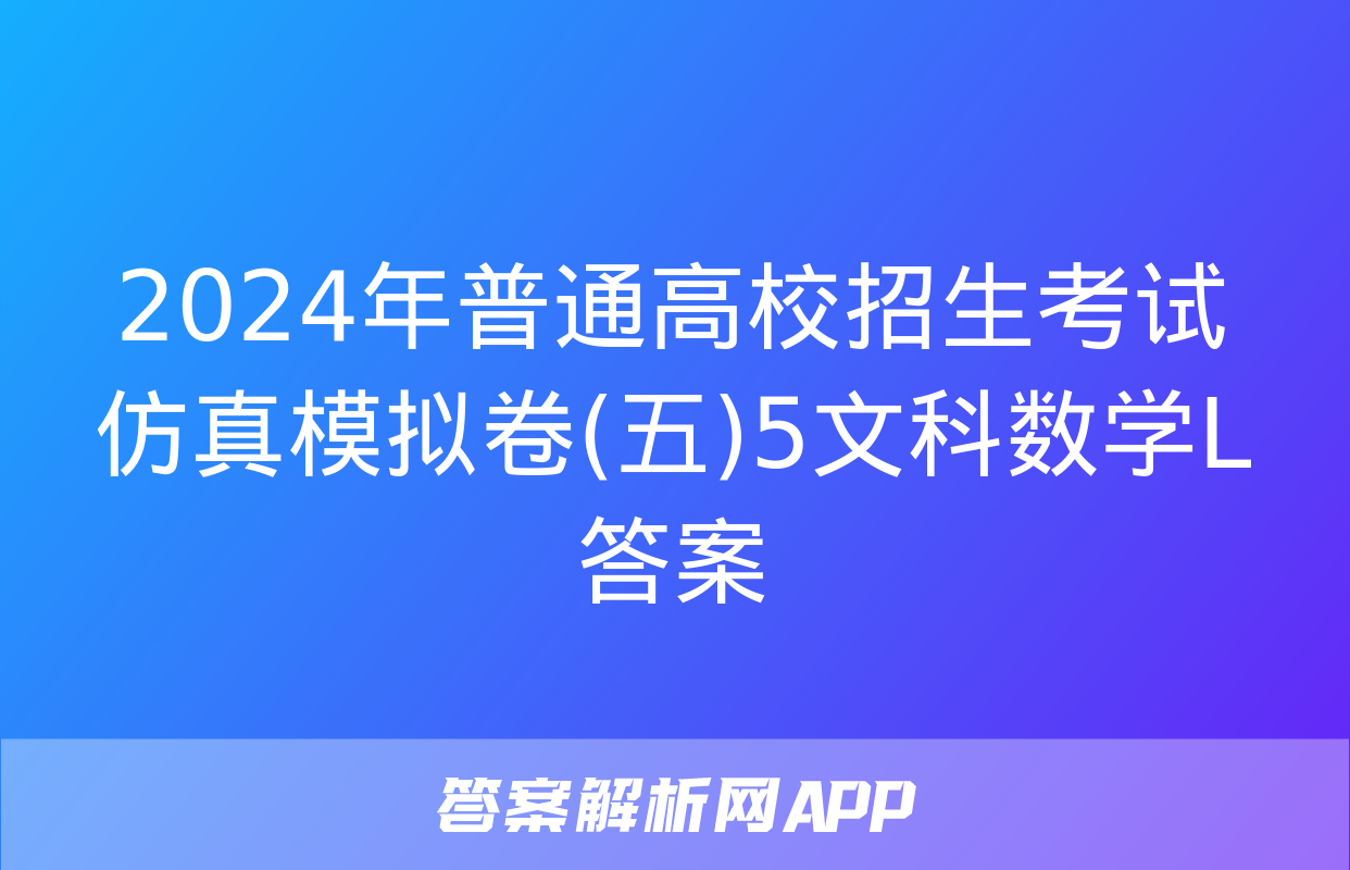 2024年普通高校招生考试仿真模拟卷(五)5文科数学L答案