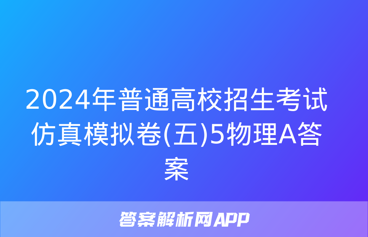 2024年普通高校招生考试仿真模拟卷(五)5物理A答案