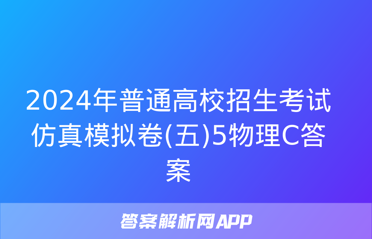 2024年普通高校招生考试仿真模拟卷(五)5物理C答案